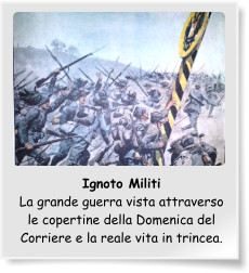 Ignoto Militi La grande guerra vista attraverso le copertine della Domenica del Corriere e la reale vita in trincea.